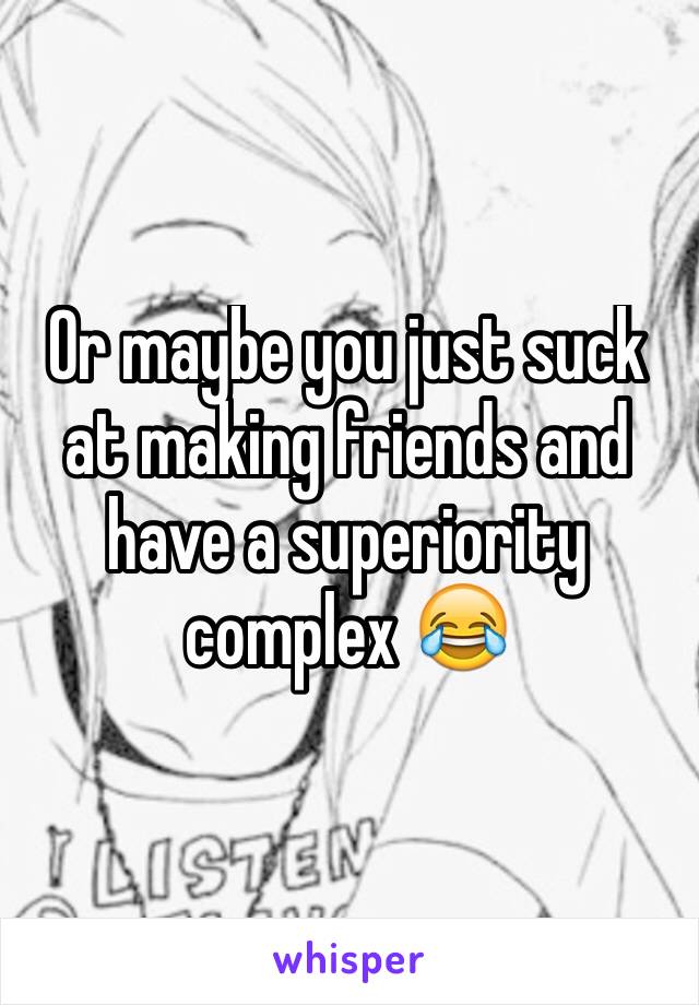 Or maybe you just suck at making friends and have a superiority complex 😂