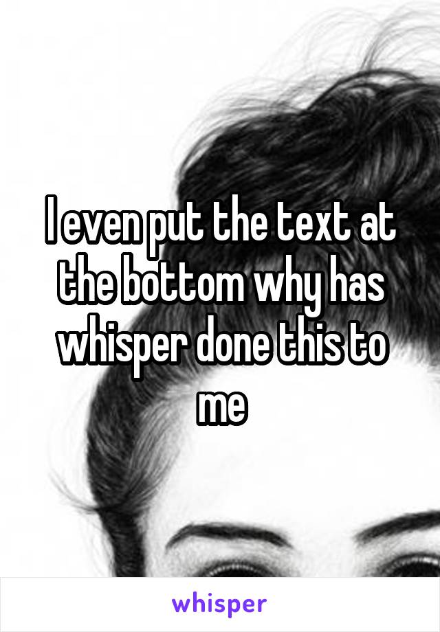 I even put the text at the bottom why has whisper done this to me