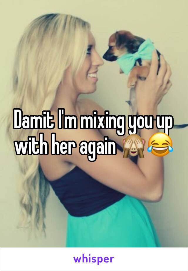 Damit I'm mixing you up with her again 🙈😂