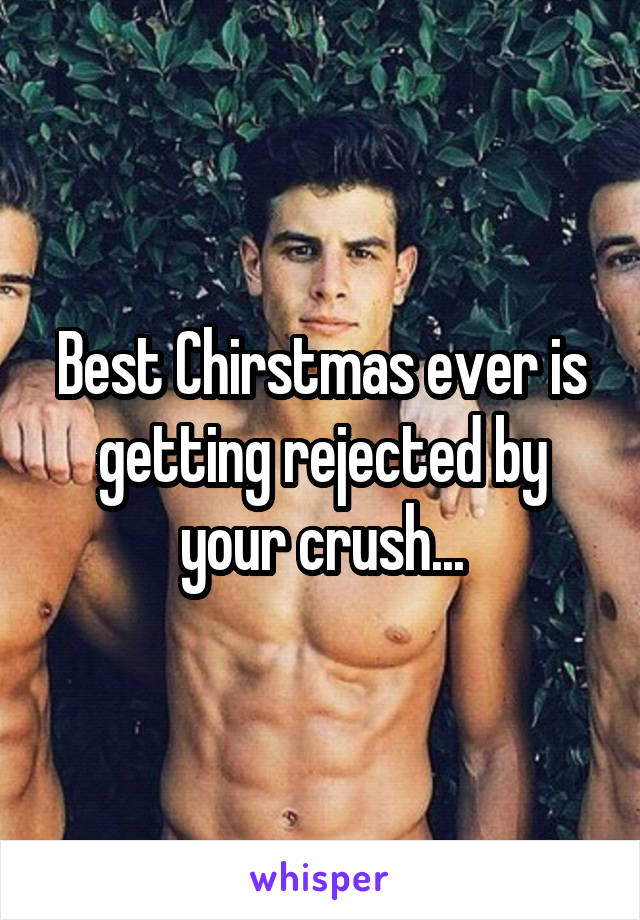 Best Chirstmas ever is getting rejected by your crush...