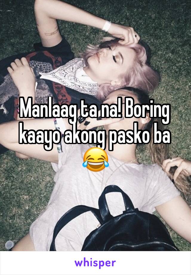 Manlaag ta na! Boring kaayo akong pasko ba 😂