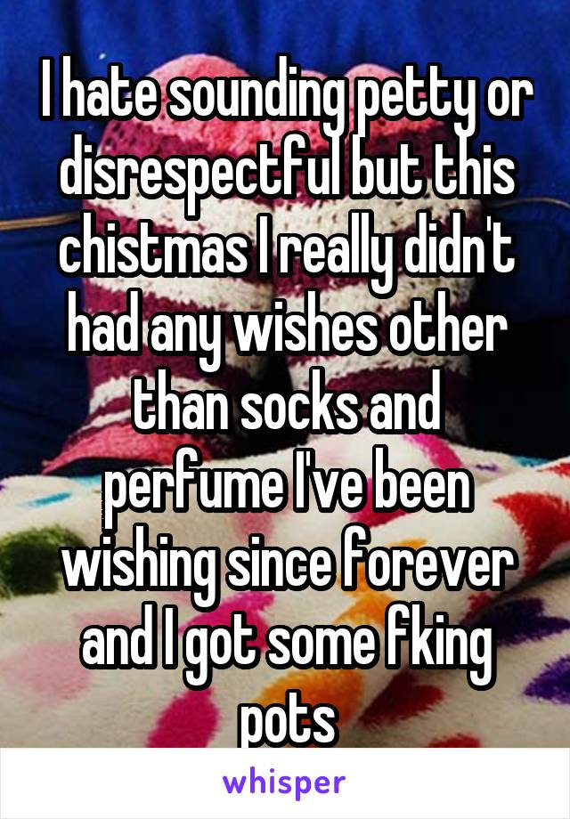 I hate sounding petty or disrespectful but this chistmas I really didn't had any wishes other than socks and perfume I've been wishing since forever and I got some fking pots