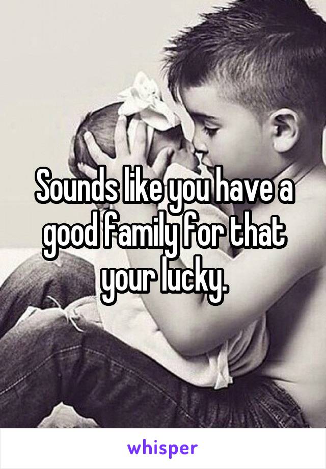 Sounds like you have a good family for that your lucky.