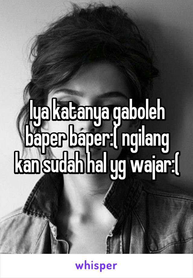 Iya katanya gaboleh baper baper:( ngilang kan sudah hal yg wajar:(