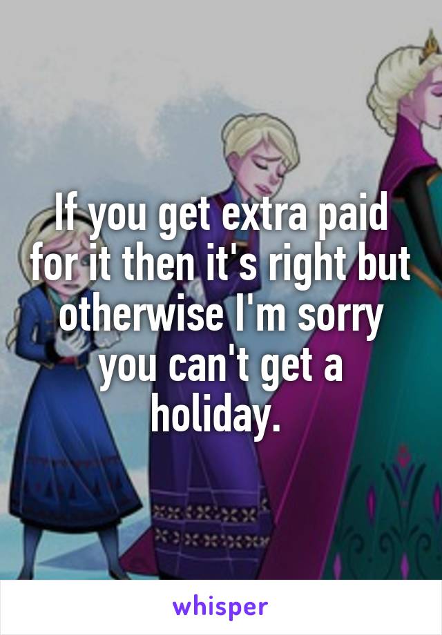 If you get extra paid for it then it's right but otherwise I'm sorry you can't get a holiday. 