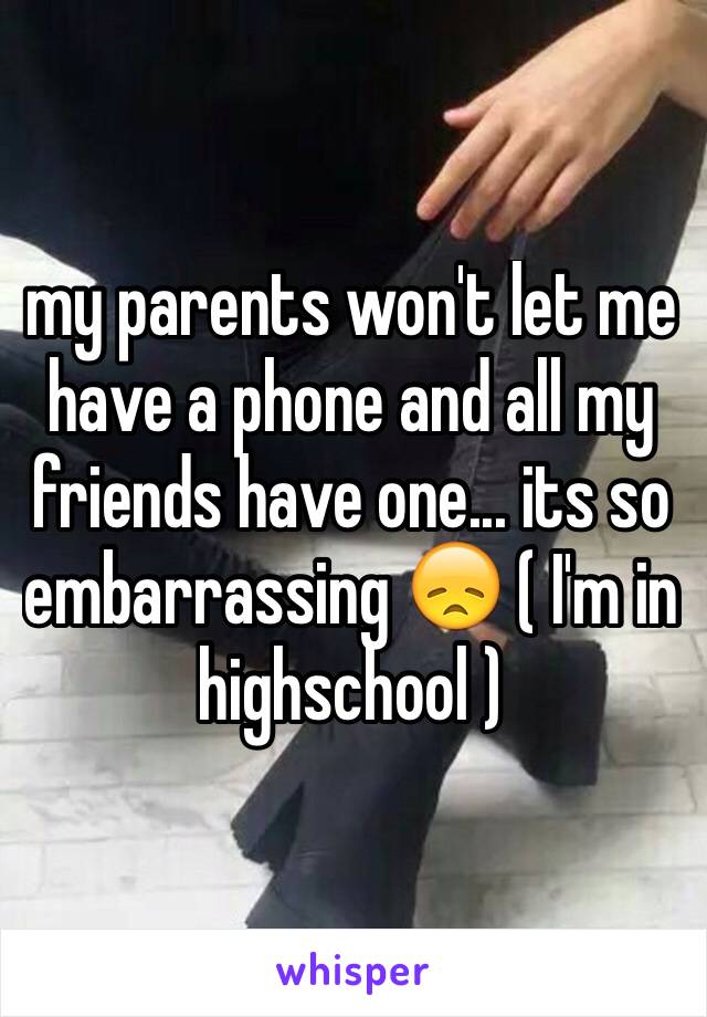 my parents won't let me have a phone and all my friends have one... its so embarrassing 😞 ( I'm in highschool )