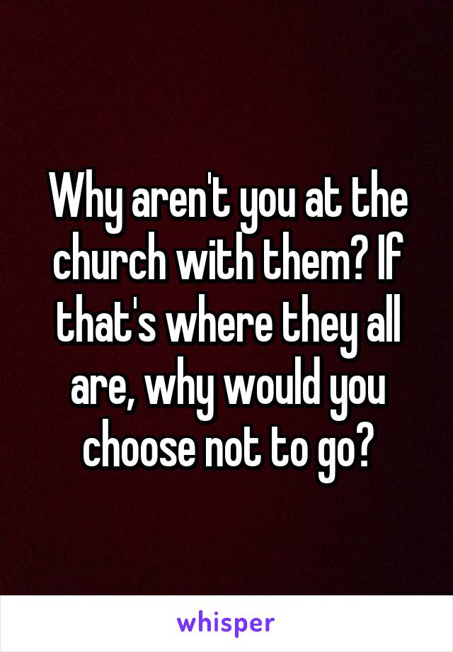 Why aren't you at the church with them? If that's where they all are, why would you choose not to go?