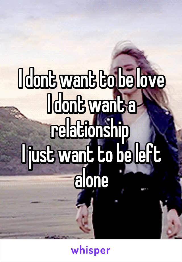 I dont want to be love
I dont want a relationship 
I just want to be left alone