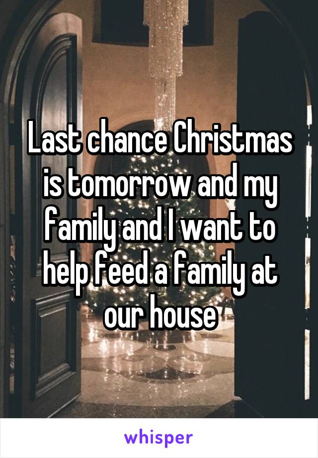 Last chance Christmas is tomorrow and my family and I want to help feed a family at our house