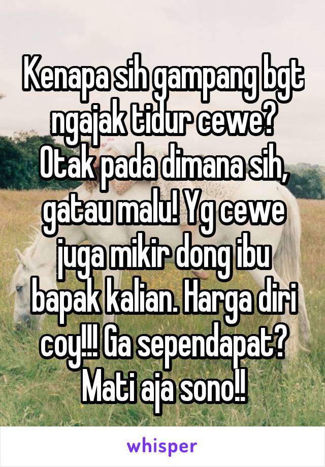 Kenapa sih gampang bgt ngajak tidur cewe? Otak pada dimana sih, gatau malu! Yg cewe juga mikir dong ibu bapak kalian. Harga diri coy!!! Ga sependapat? Mati aja sono!!