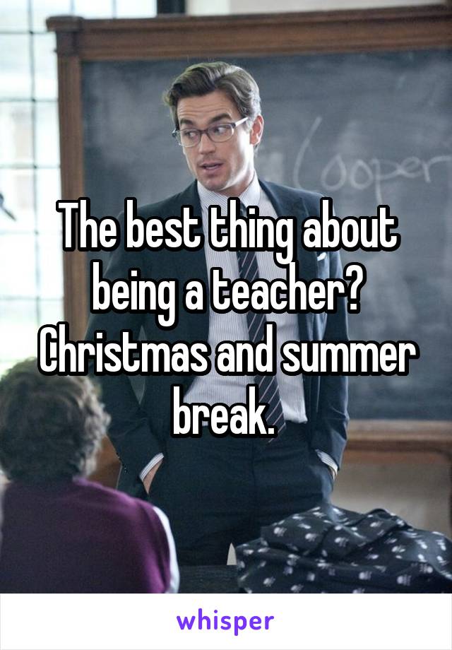 The best thing about being a teacher? Christmas and summer break. 