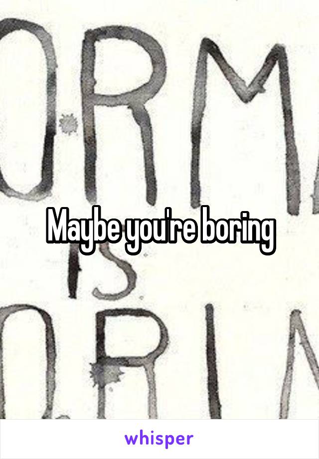 Maybe you're boring