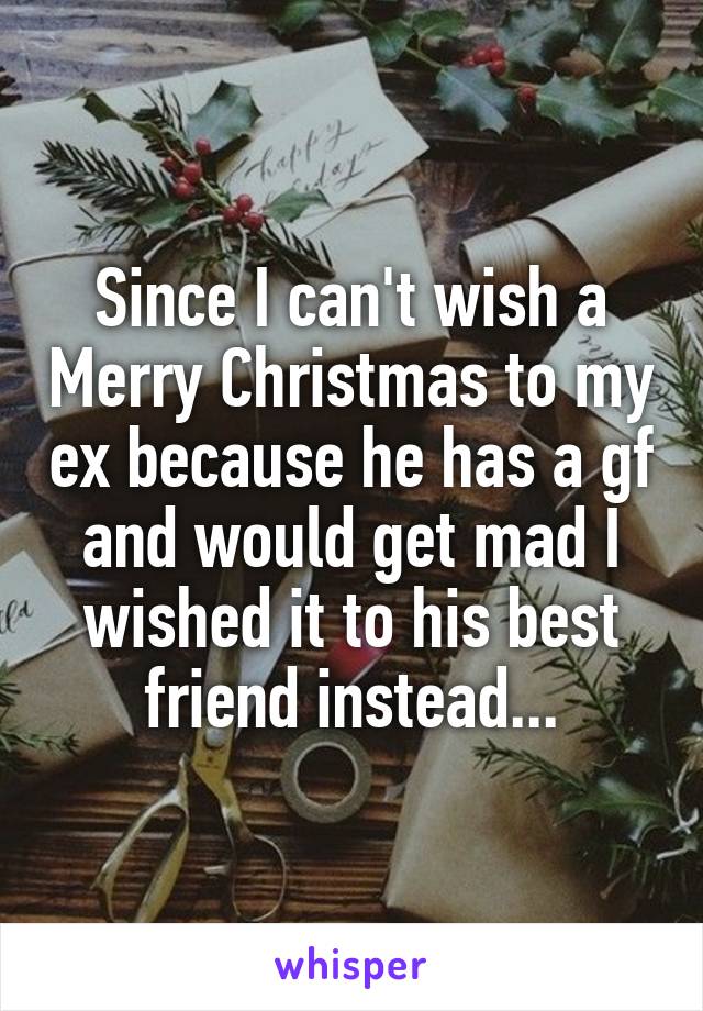 Since I can't wish a Merry Christmas to my ex because he has a gf and would get mad I wished it to his best friend instead...