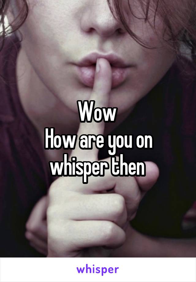 Wow 
How are you on whisper then 