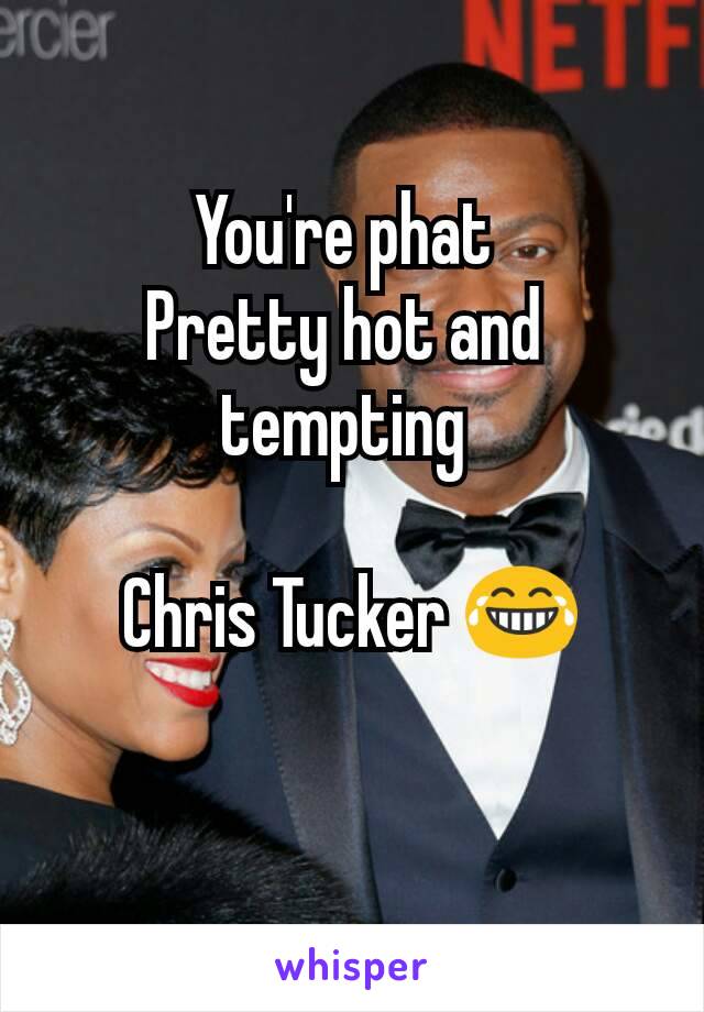 You're phat 
Pretty hot and 
tempting 

Chris Tucker 😂