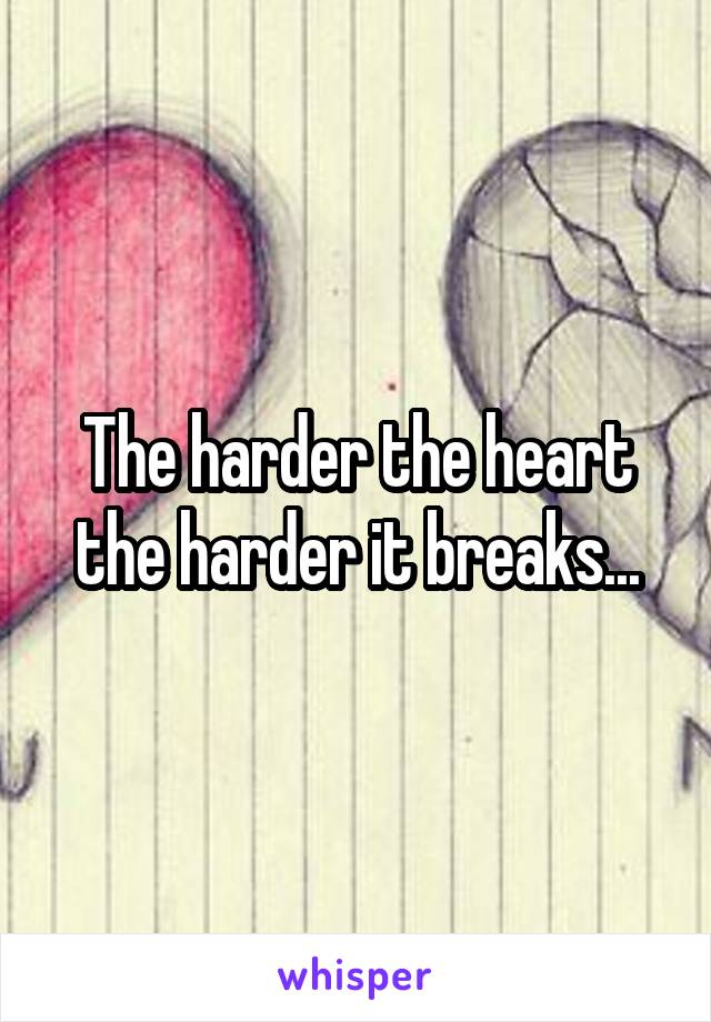 The harder the heart the harder it breaks...