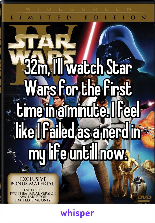 32m, I'll watch Star Wars for the first time in a minute. I feel like I failed as a nerd in my life untill now.