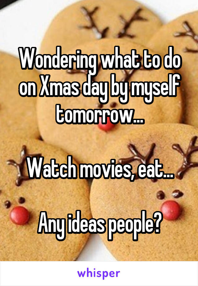 Wondering what to do on Xmas day by myself tomorrow...

Watch movies, eat...

Any ideas people?