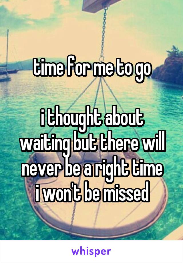 time for me to go

i thought about waiting but there will never be a right time
i won't be missed