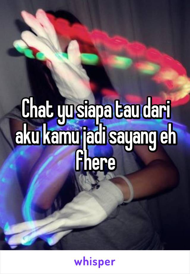 Chat yu siapa tau dari aku kamu jadi sayang eh fhere