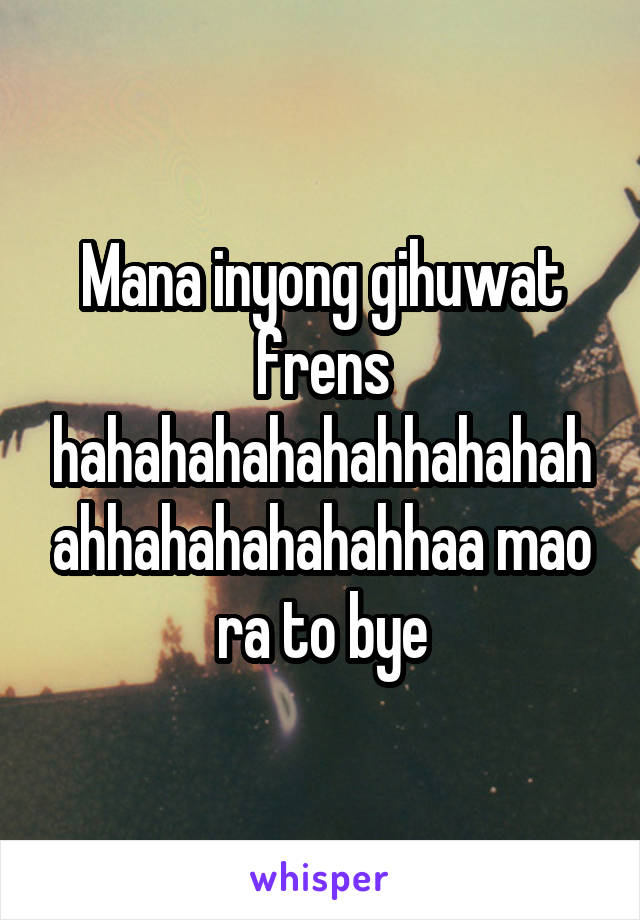 Mana inyong gihuwat frens hahahahahahahhahahahahhahahahahahhaa mao ra to bye