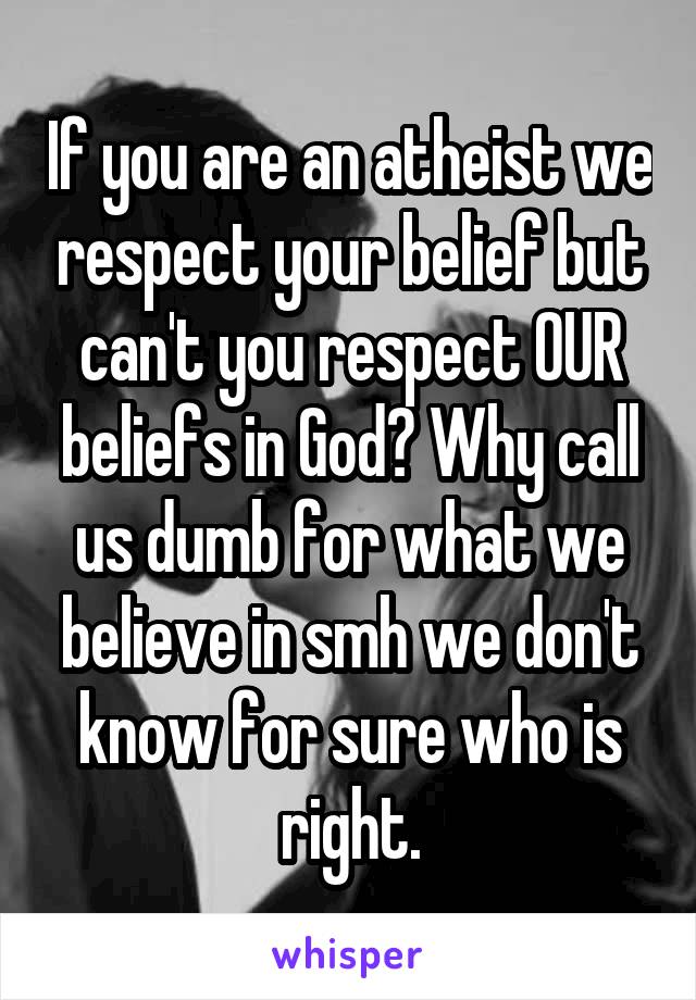 If you are an atheist we respect your belief but can't you respect OUR beliefs in God? Why call us dumb for what we believe in smh we don't know for sure who is right.