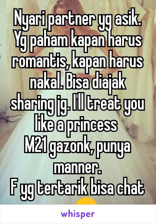 Nyari partner yg asik. Yg paham kapan harus romantis, kapan harus nakal. Bisa diajak sharing jg. I'll treat you like a princess 
M21 gazonk, punya manner.
F yg tertarik bisa chat ya 😉