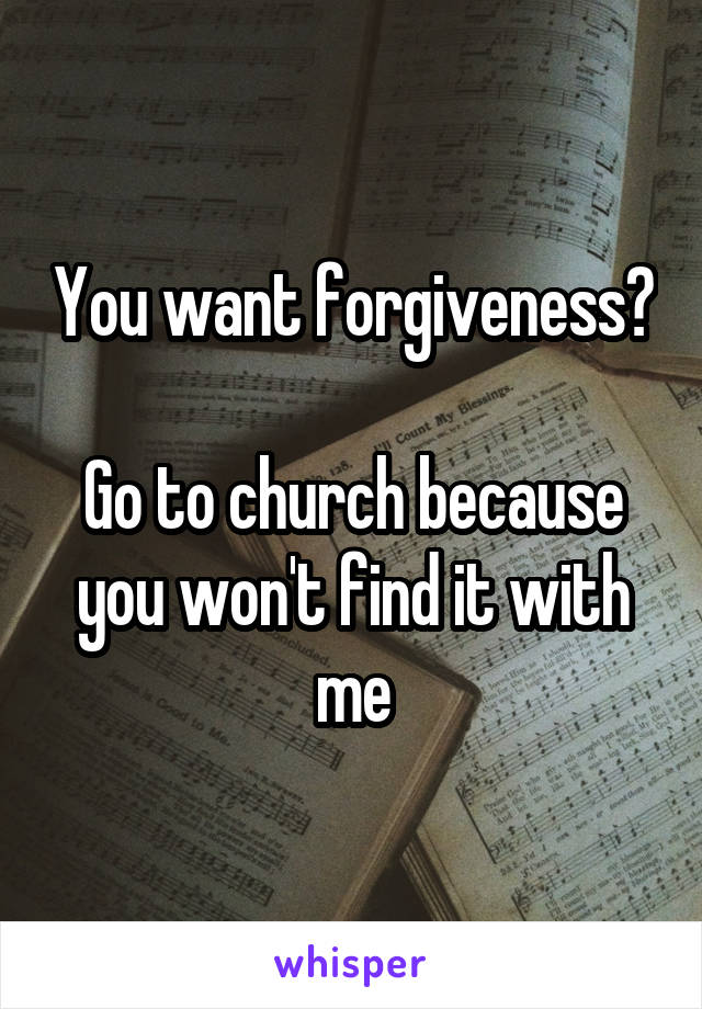 You want forgiveness? 
Go to church because you won't find it with me