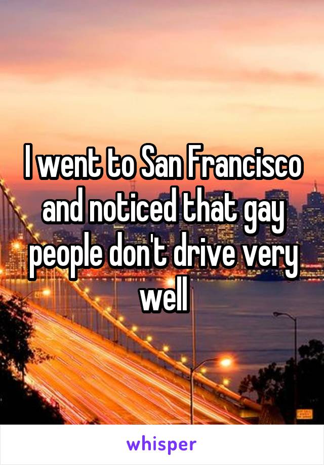 I went to San Francisco and noticed that gay people don't drive very well