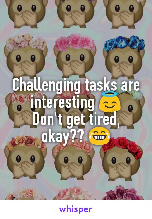 Challenging tasks are interesting 😇
Don't get tired, okay?? 😂