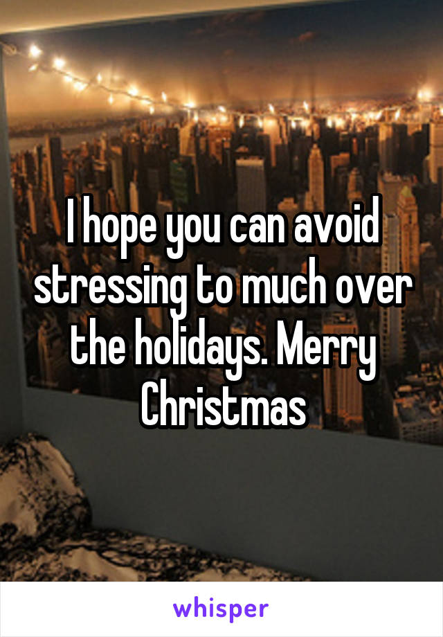 I hope you can avoid stressing to much over the holidays. Merry Christmas