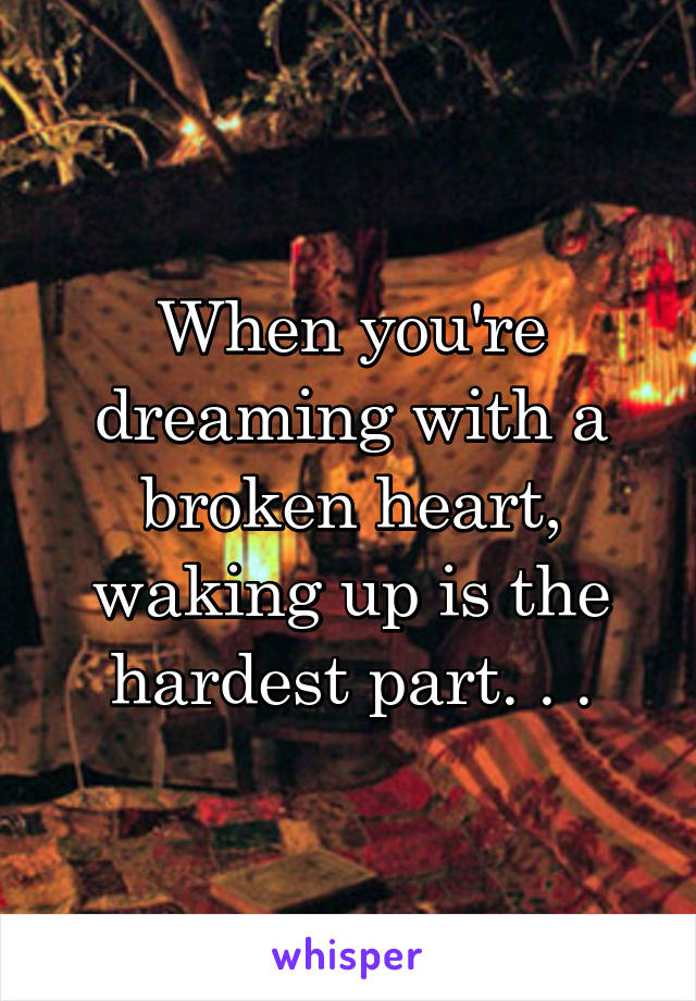 When you're dreaming with a broken heart, waking up is the hardest part. . .