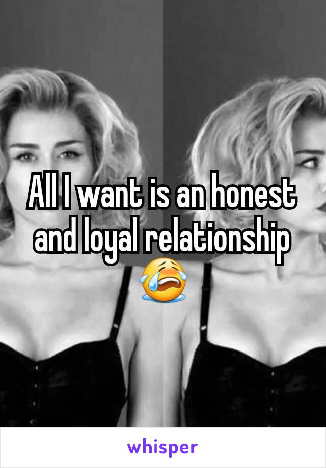 All I want is an honest and loyal relationship 😭