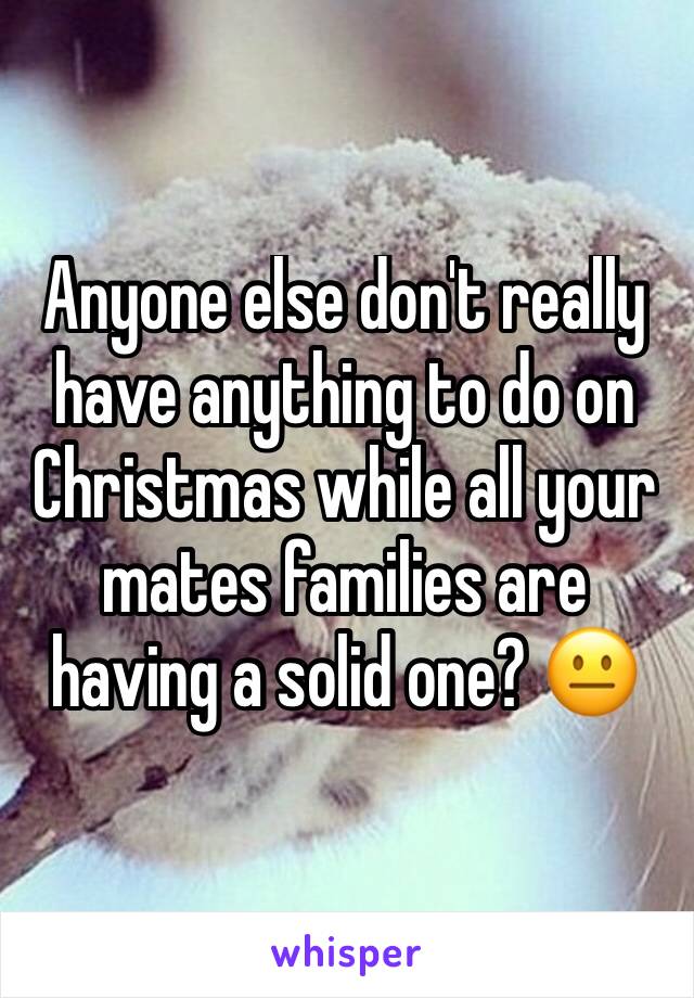 Anyone else don't really have anything to do on Christmas while all your mates families are having a solid one? 😐