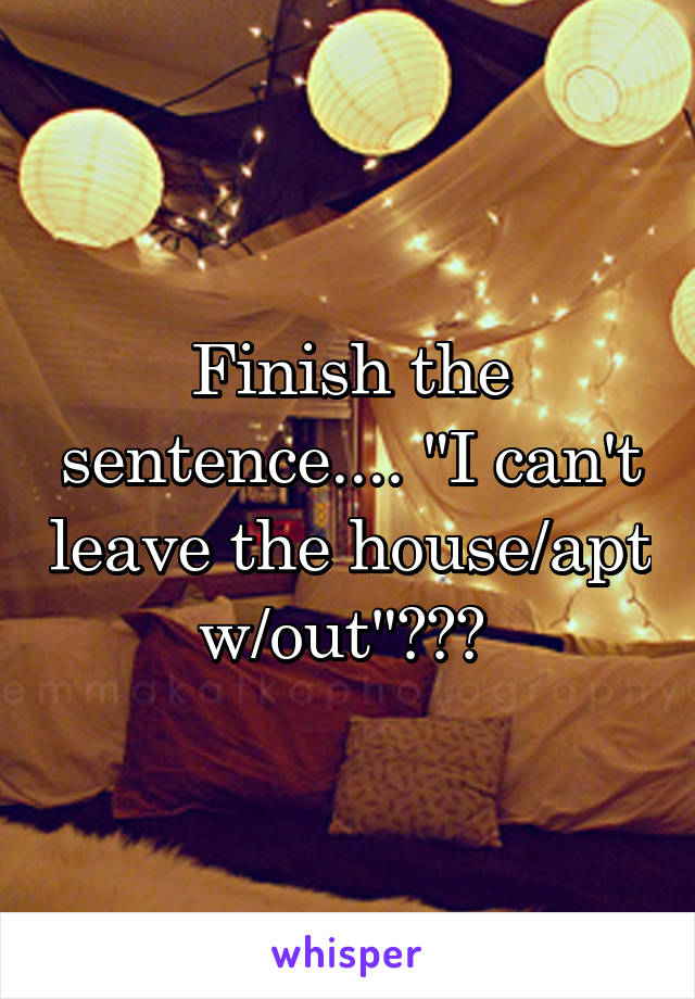 Finish the sentence.... "I can't leave the house/apt w/out"??? 