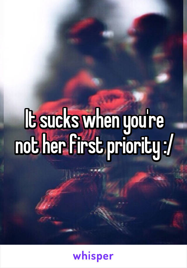 It sucks when you're not her first priority :/