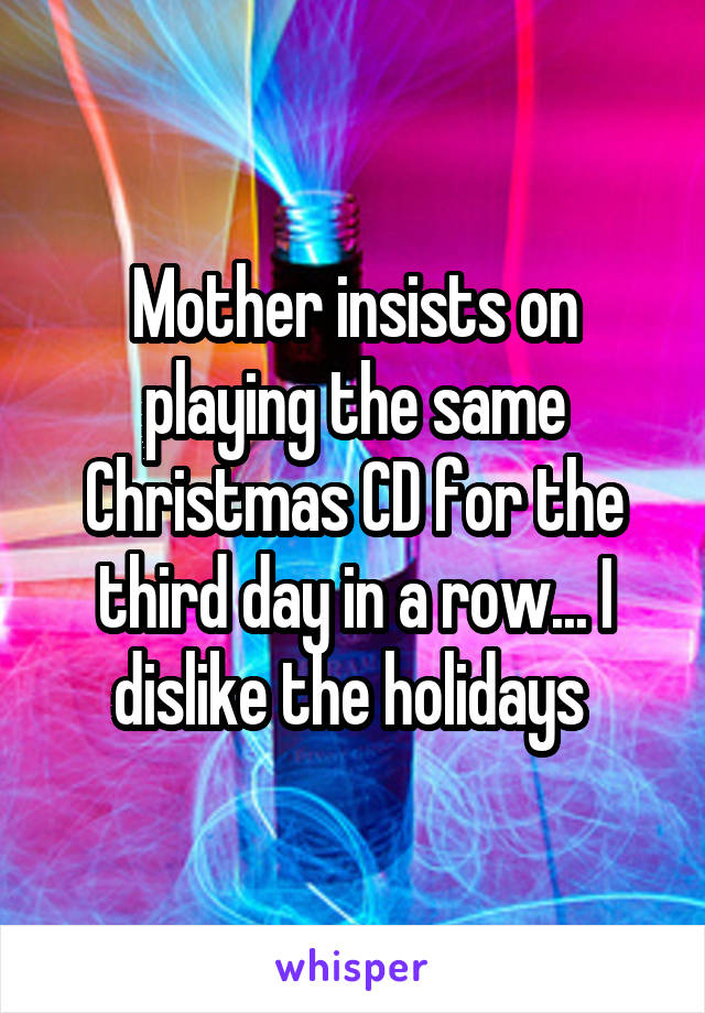 Mother insists on playing the same Christmas CD for the third day in a row... I dislike the holidays 