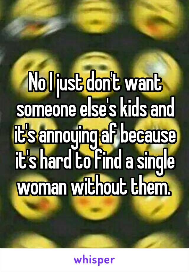 No I just don't want someone else's kids and it's annoying af because it's hard to find a single woman without them. 