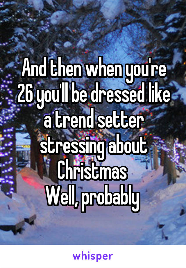 And then when you're 26 you'll be dressed like a trend setter stressing about Christmas 
Well, probably 