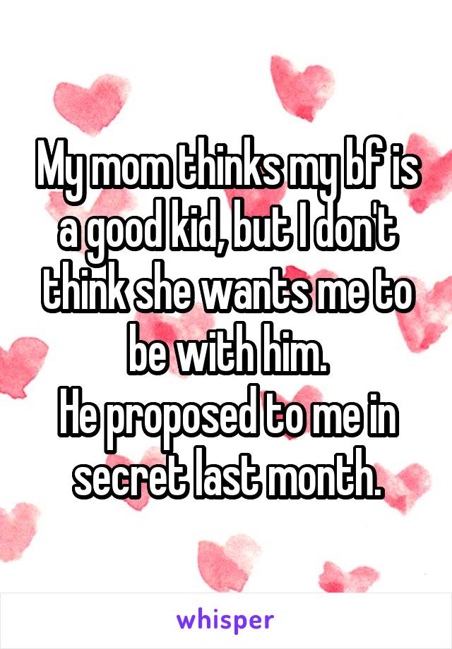 My mom thinks my bf is a good kid, but I don't think she wants me to be with him.
He proposed to me in secret last month.