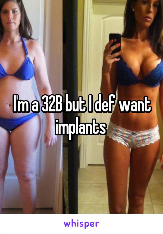 I'm a 32B but I def want implants 