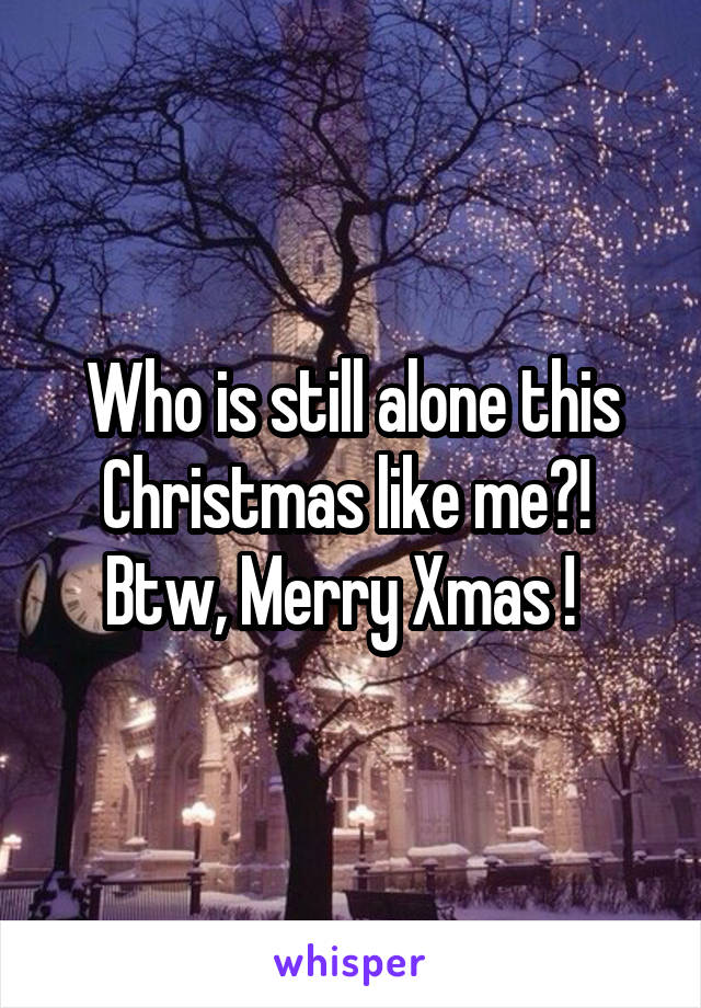 Who is still alone this Christmas like me?!  Btw, Merry Xmas !  