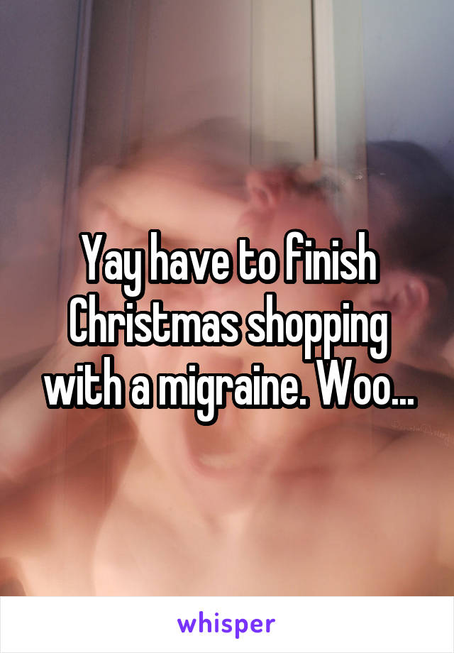 Yay have to finish Christmas shopping with a migraine. Woo...