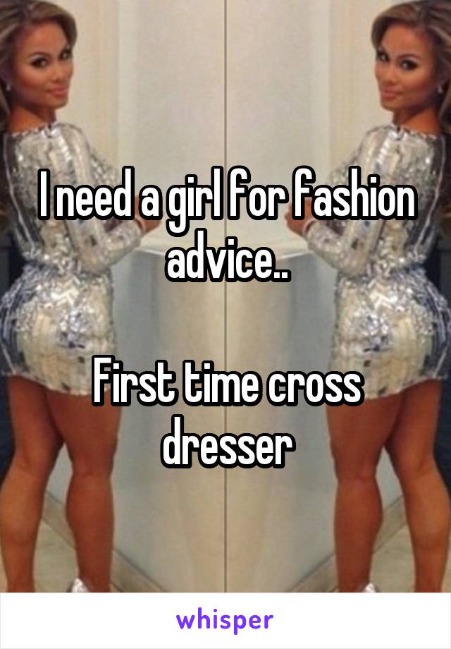 I need a girl for fashion advice..

First time cross dresser