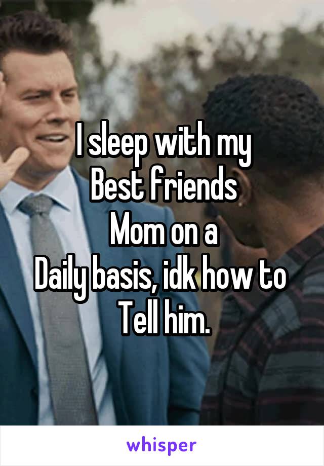 I sleep with my
Best friends
Mom on a
Daily basis, idk how to 
Tell him.