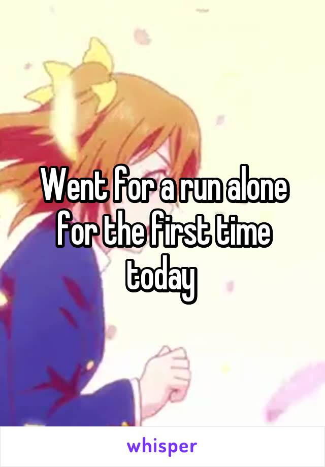 Went for a run alone for the first time today 