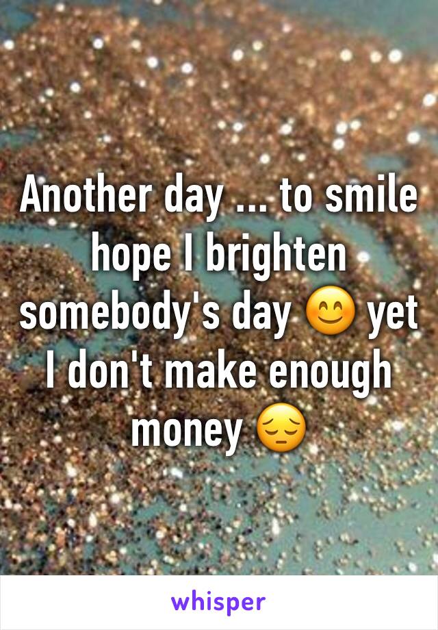 Another day ... to smile hope I brighten somebody's day 😊 yet I don't make enough money 😔