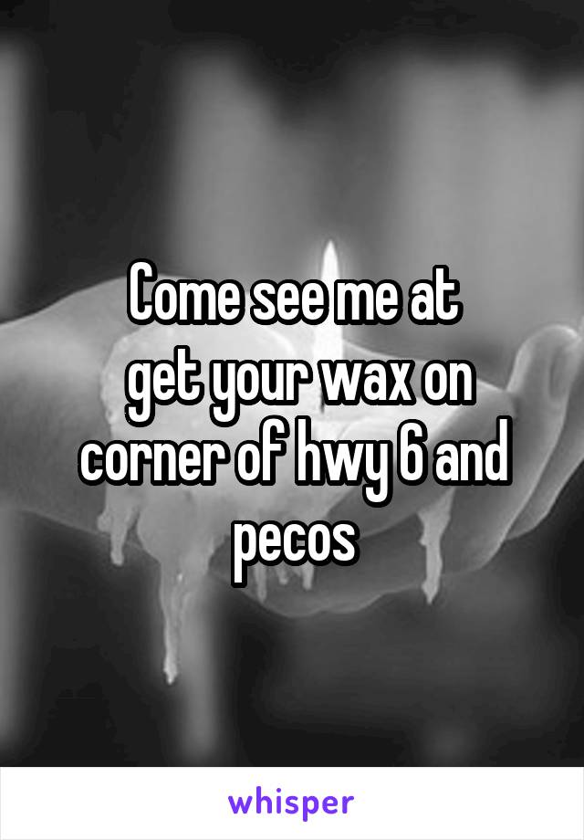 Come see me at
 get your wax on corner of hwy 6 and pecos