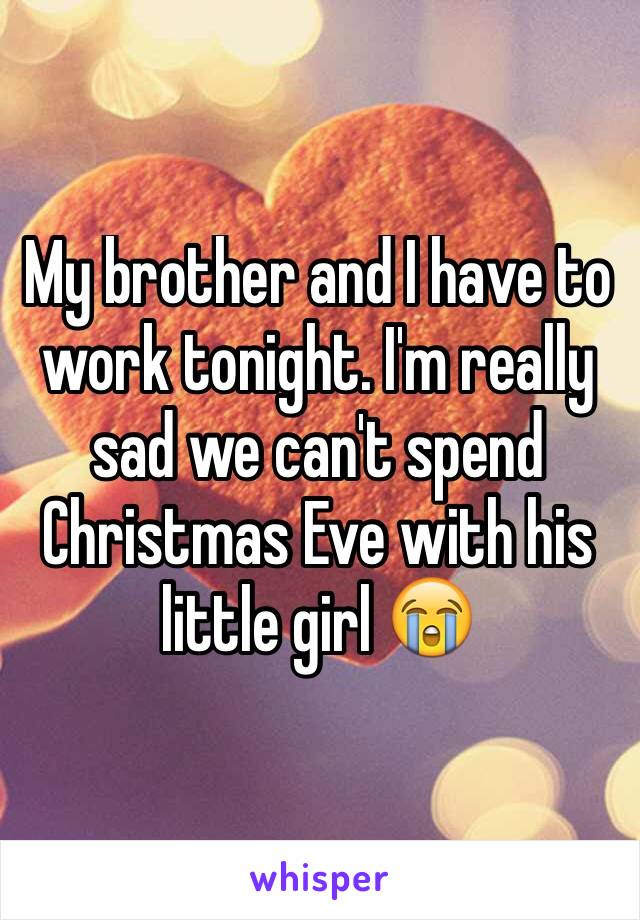 My brother and I have to work tonight. I'm really sad we can't spend Christmas Eve with his little girl 😭