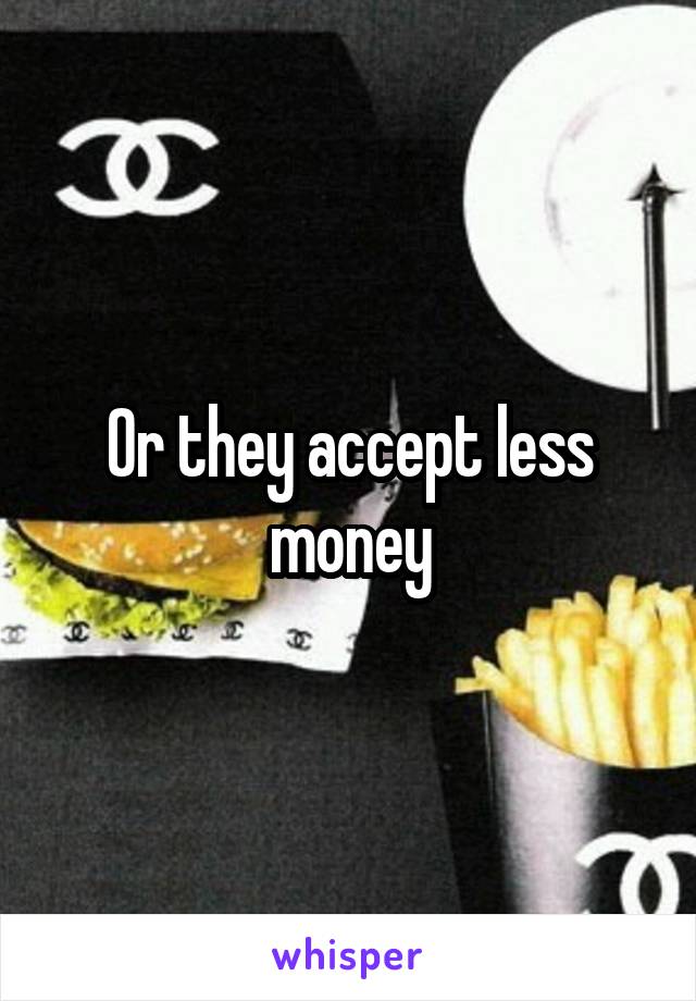 Or they accept less money